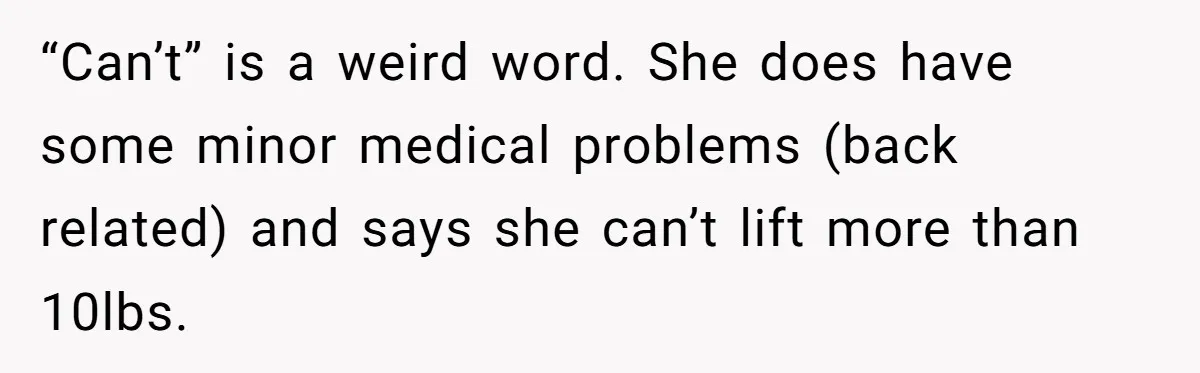 “Can’t” is a weird word. She does have some minor medical problems (back related) and says she can’t lift more than 10lbs.