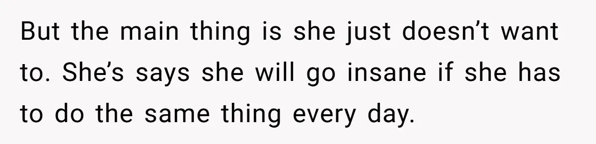 But the main thing is she just doesn’t want to. She’s says she will go insane if she has to do the same thing every day.