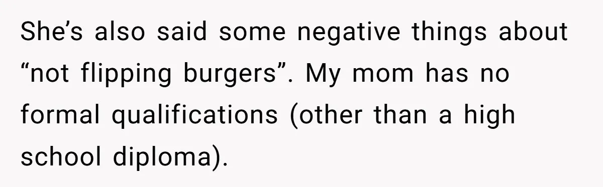 She’s also said some negative things about “not flipping burgers”. My mom has no formal qualifications (other than a high school diploma).