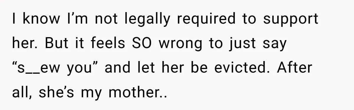 I know I’m not legally required to support her. But it feels SO wrong to just say “s__ew you” and let her be evicted. After all, she’s my mother..