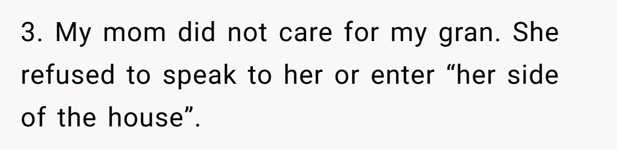 3. My mom did not care for my gran. She refused to speak to her or enter “her side of the house”.