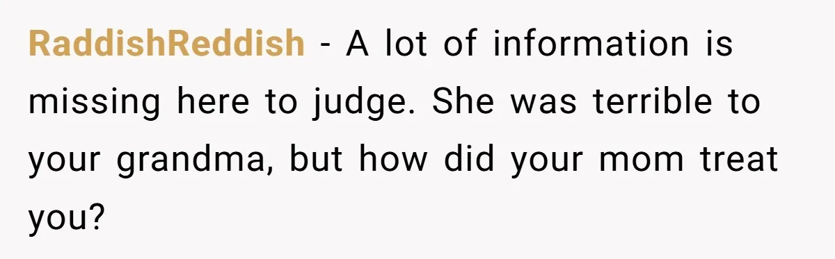 RaddishReddish − A lot of information is missing here to judge. She was terrible to your grandma, but how did your mom treat you?