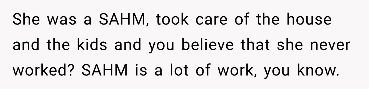 She was a SAHM, took care of the house and the kids and you believe that she never worked? SAHM is a lot of work, you know.