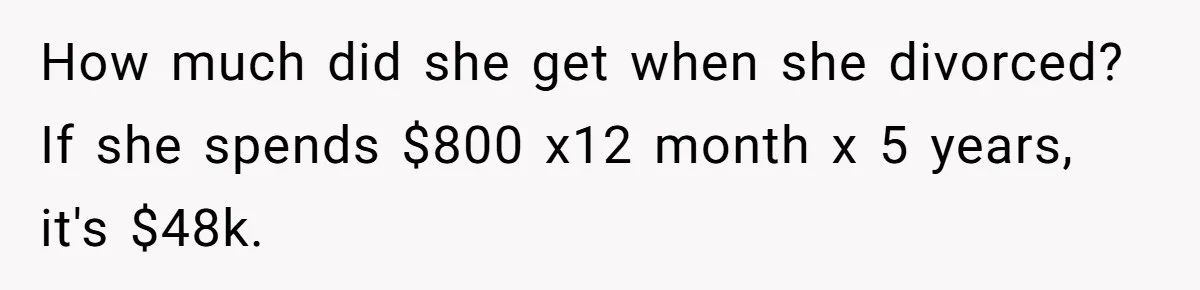 How much did she get when she divorced? If she spends $800 x12 month x 5 years, it's $48k.