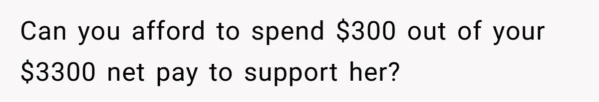 Can you afford to spend $300 out of your $3300 net pay to support her?