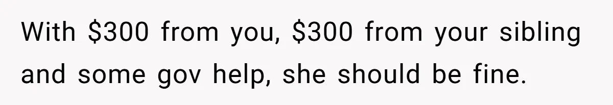 With $300 from you, $300 from your sibling and some gov help, she should be fine.