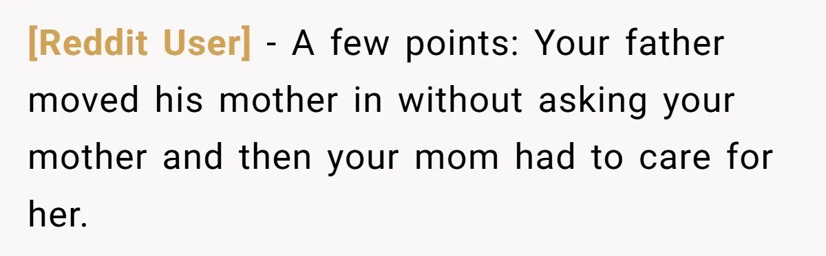 [Reddit User] − A few points: Your father moved his mother in without asking your mother and then your mom had to care for her.
