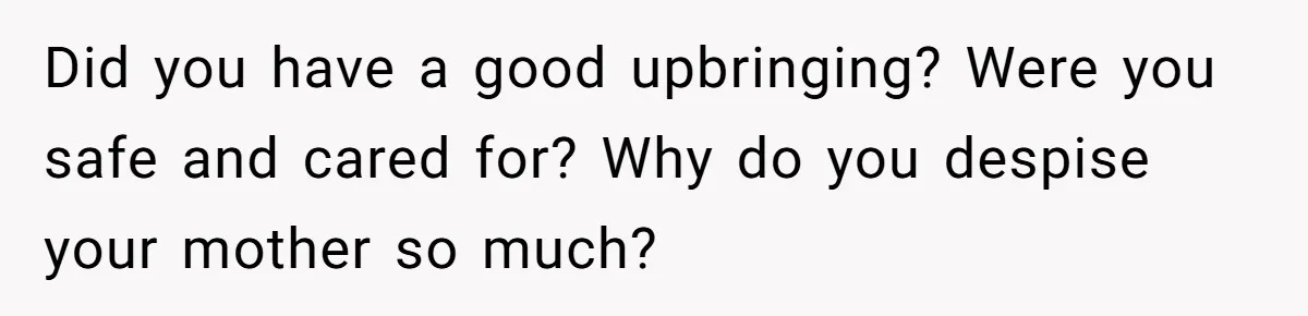 Did you have a good upbringing? Were you safe and cared for? Why do you despise your mother so much?