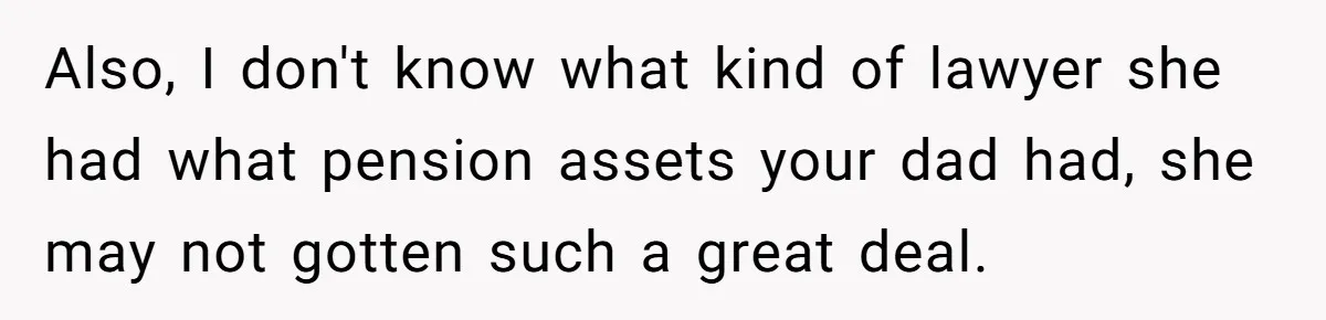 Also, I don't know what kind of lawyer she had what pension assets your dad had, she may not gotten such a great deal.