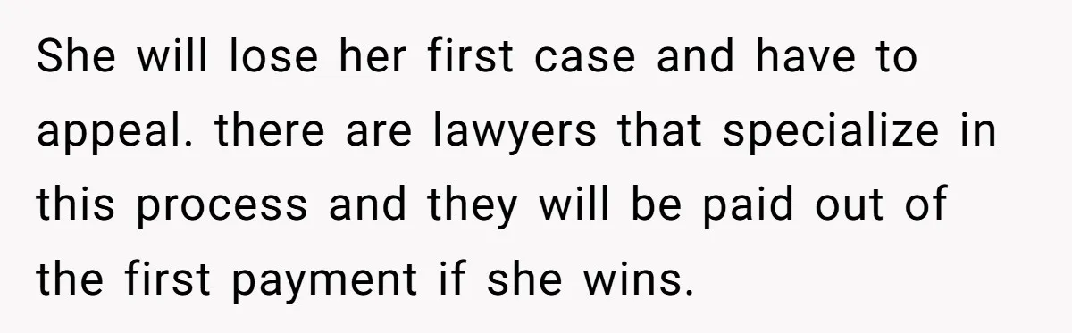 She will lose her first case and have to appeal. there are lawyers that specialize in this process and they will be paid out of the first payment if she...