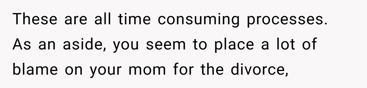 These are all time consuming processes. As an aside, you seem to place a lot of blame on your mom for the divorce,