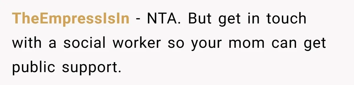 TheEmpressIsIn − NTA. But get in touch with a social worker so your mom can get public support.
