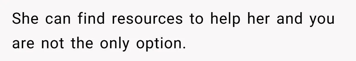 She can find resources to help her and you are not the only option.