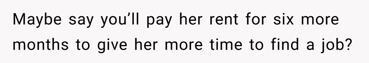 Maybe say you’ll pay her rent for six more months to give her more time to find a job?