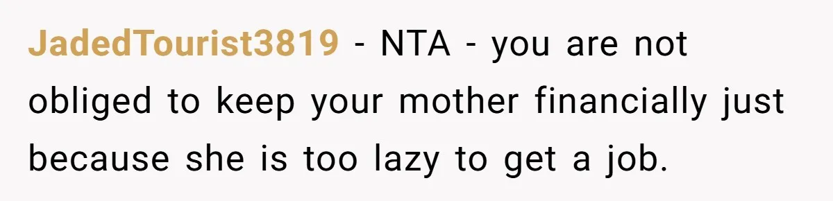 JadedTourist3819 − NTA - you are not obliged to keep your mother financially just because she is too lazy to get a job.