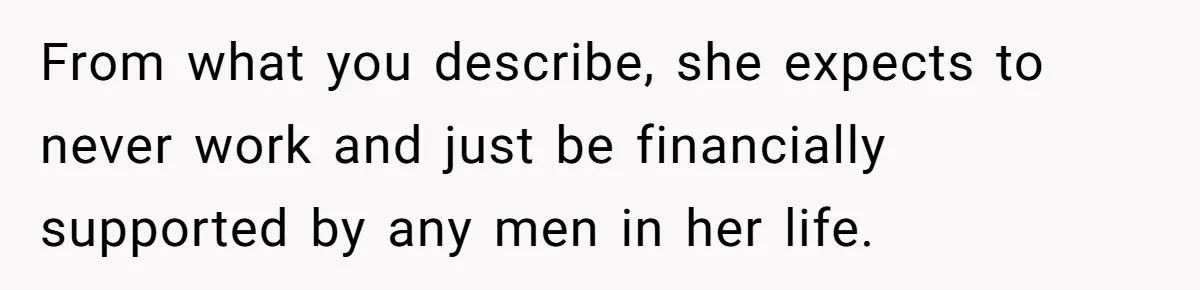 From what you describe, she expects to never work and just be financially supported by any men in her life.