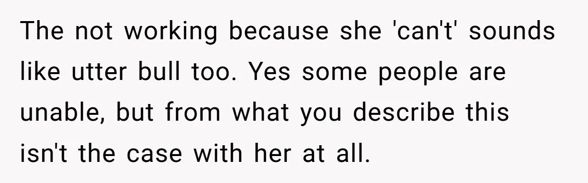 The not working because she 'can't' sounds like utter bull too. Yes some people are unable, but from what you describe this isn't the case with her at all.