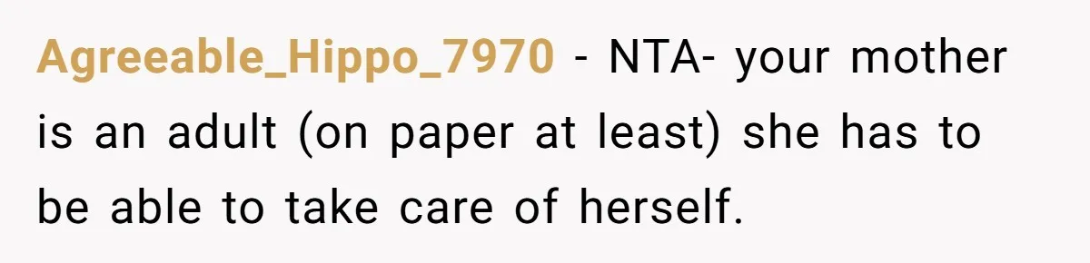 Agreeable_Hippo_7970 − NTA- your mother is an adult (on paper at least) she has to be able to take care of herself.
