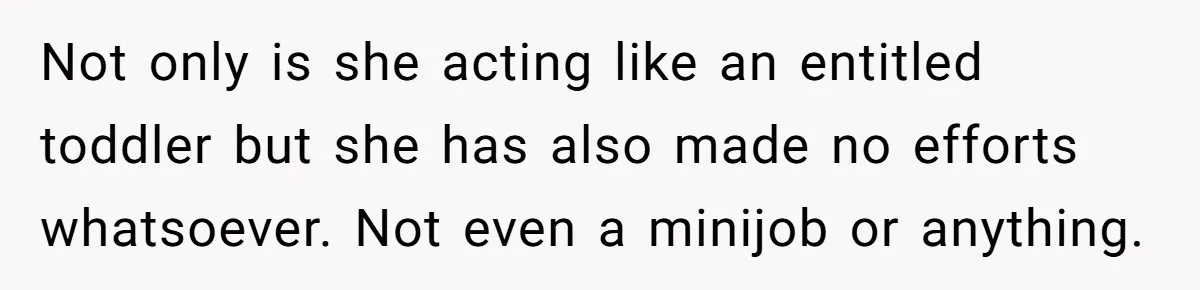 Not only is she acting like an entitled toddler but she has also made no efforts whatsoever. Not even a minijob or anything.