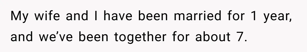 My wife and I have been married for 1 year, and we’ve been together for about 7.