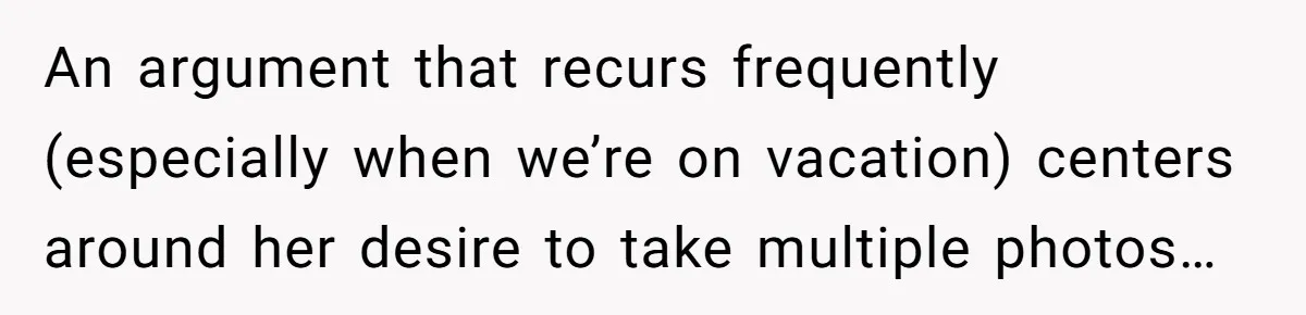 An argument that recurs frequently (especially when we’re on vacation) centers around her desire to take multiple photos…