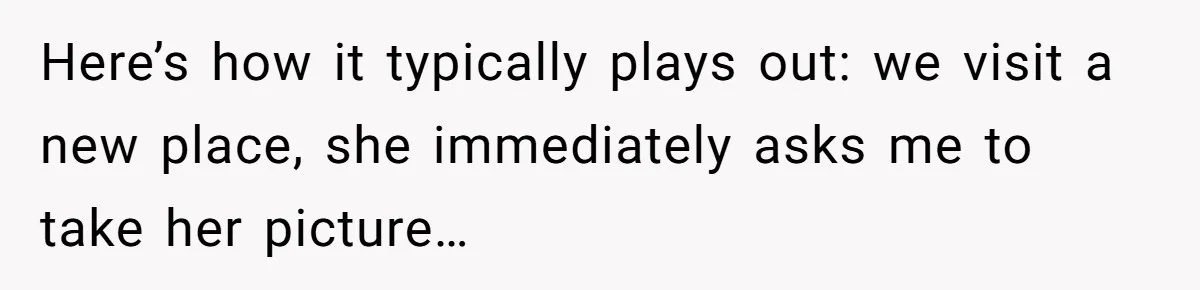 Here’s how it typically plays out: we visit a new place, she immediately asks me to take her picture…