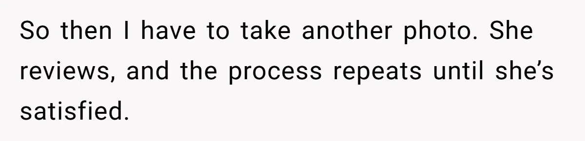 So then I have to take another photo. She reviews, and the process repeats until she’s satisfied.