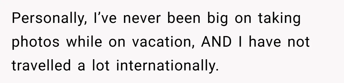 Personally, I’ve never been big on taking photos while on vacation, AND I have not travelled a lot internationally.
