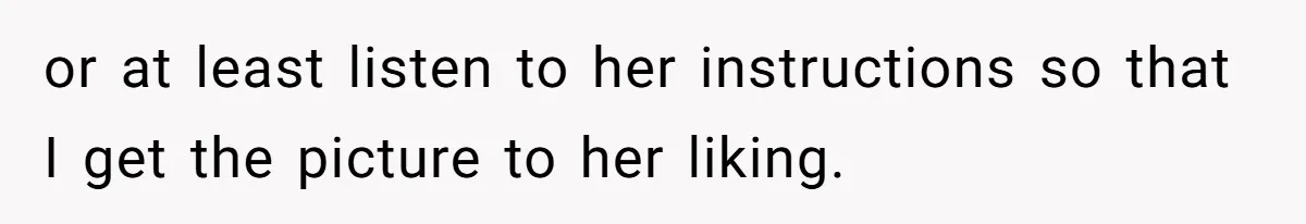 or at least listen to her instructions so that I get the picture to her liking.