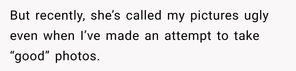 But recently, she’s called my pictures ugly even when I’ve made an attempt to take “good” photos.