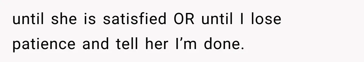 until she is satisfied OR until I lose patience and tell her I’m done.