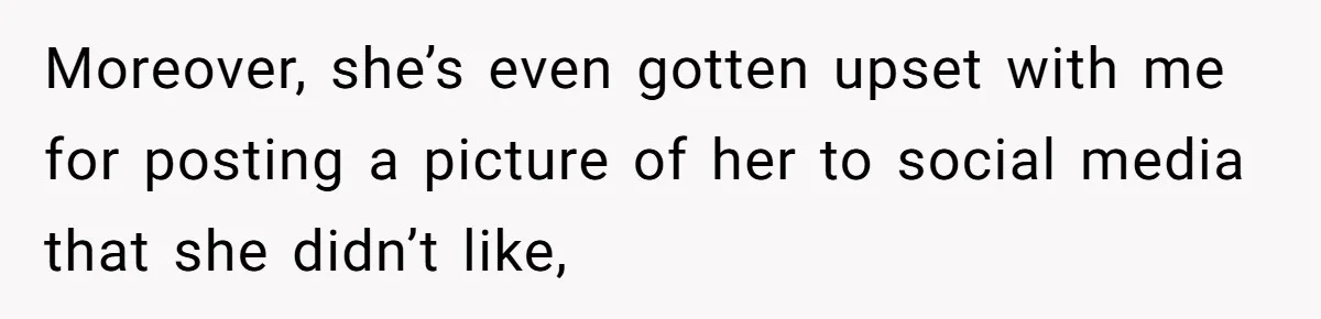 Moreover, she’s even gotten upset with me for posting a picture of her to social media that she didn’t like,