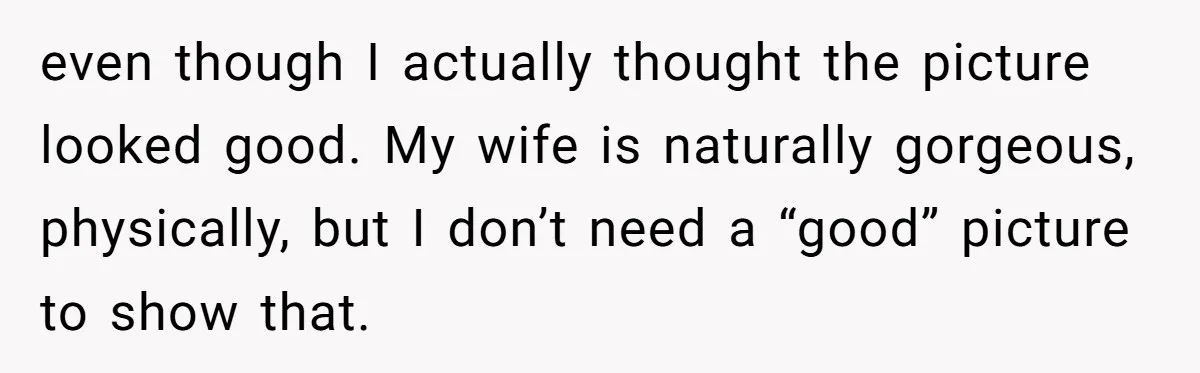 even though I actually thought the picture looked good. My wife is naturally gorgeous, physically, but I don’t need a “good” picture to show that.