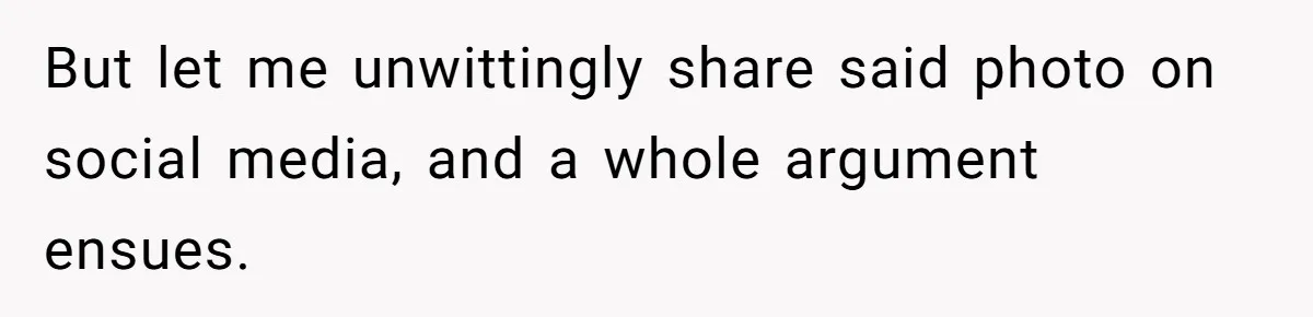 But let me unwittingly share said photo on social media, and a whole argument ensues.