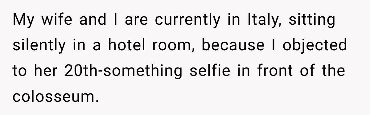My wife and I are currently in Italy, sitting silently in a hotel room, because I objected to her 20th-something selfie in front of the colosseum.