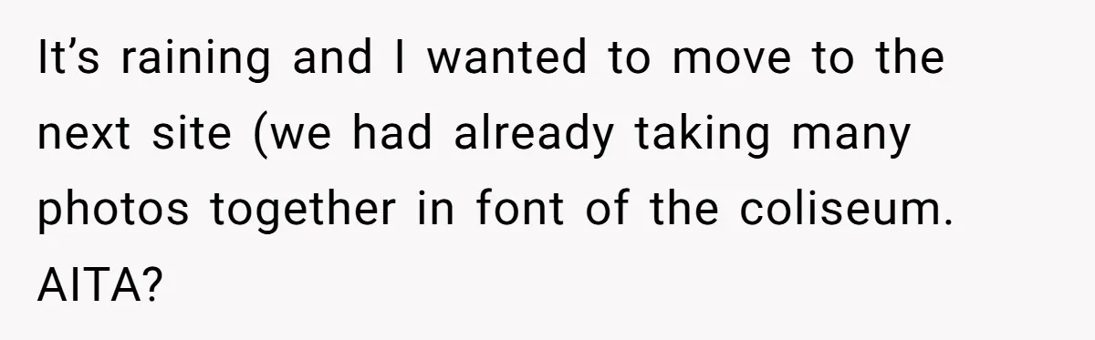 It’s raining and I wanted to move to the next site (we had already taking many photos together in font of the coliseum. AITA?