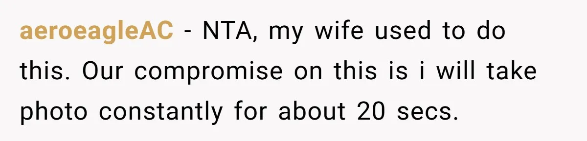 aeroeagleAC − NTA, my wife used to do this. Our compromise on this is i will take photo constantly for about 20 secs.