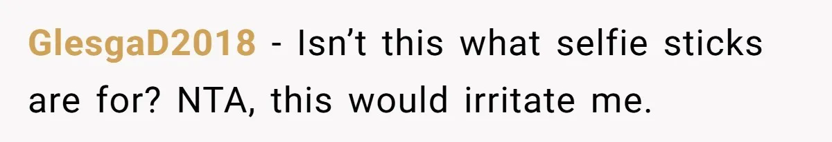 GlesgaD2018 − Isn’t this what selfie sticks are for? NTA, this would irritate me.