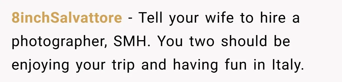 8inchSalvattore − Tell your wife to hire a photographer, SMH. You two should be enjoying your trip and having fun in Italy.