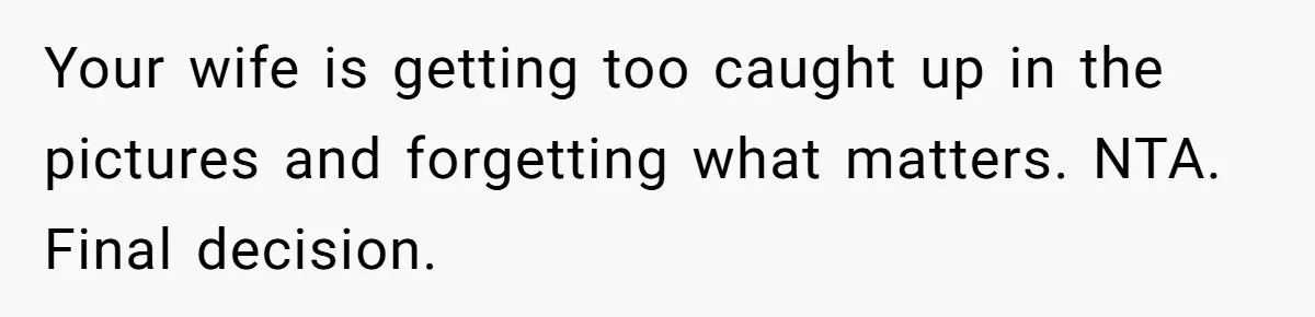 Your wife is getting too caught up in the pictures and forgetting what matters. NTA. Final decision.