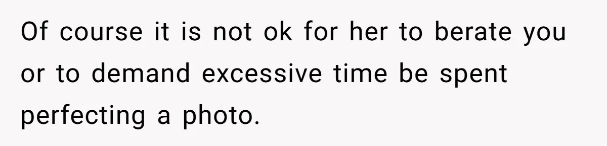 Of course it is not ok for her to berate you or to demand excessive time be spent perfecting a photo.