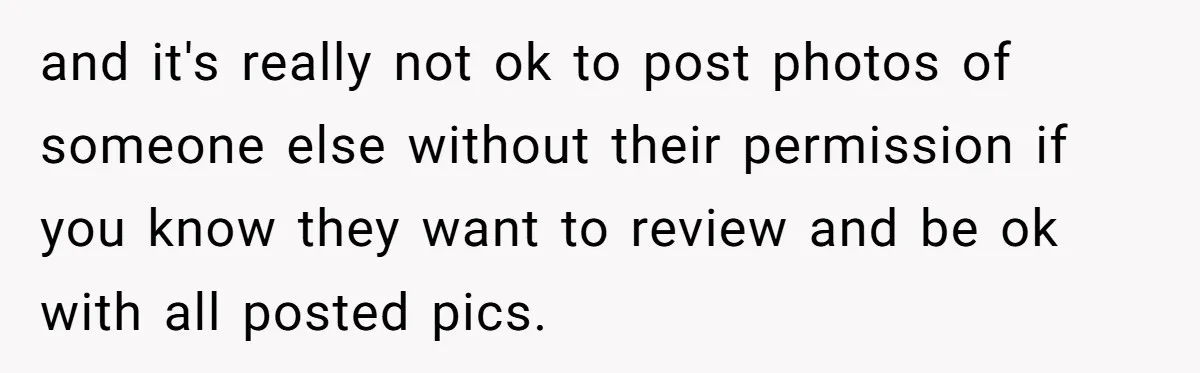 and it's really not ok to post photos of someone else without their permission if you know they want to review and be ok with all posted pics.