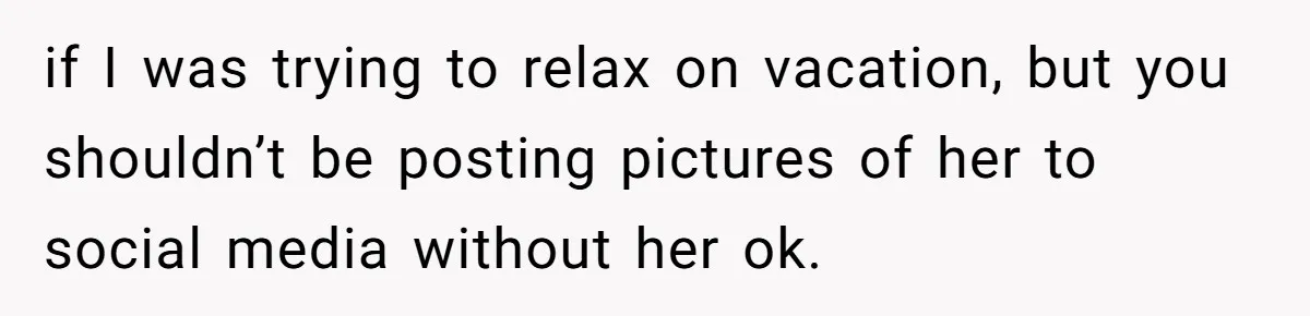 if I was trying to relax on vacation, but you shouldn’t be posting pictures of her to social media without her ok.