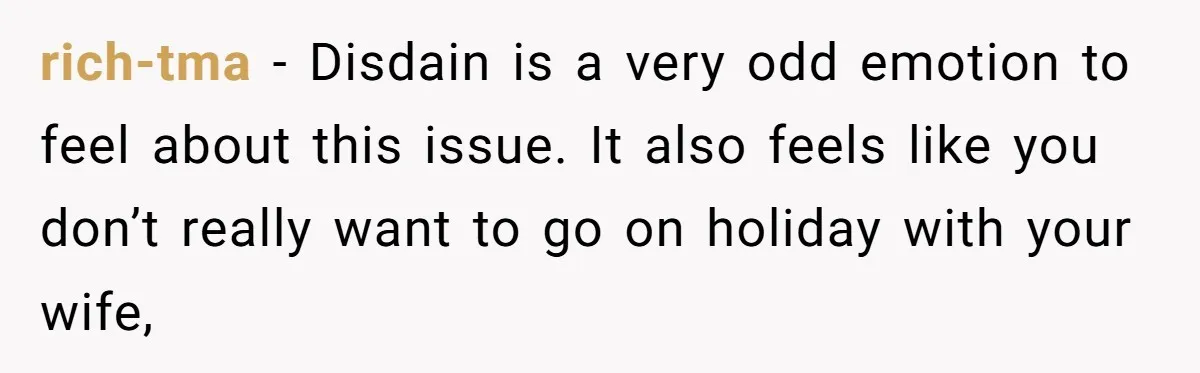 rich-tma − Disdain is a very odd emotion to feel about this issue. It also feels like you don’t really want to go on holiday with your wife,