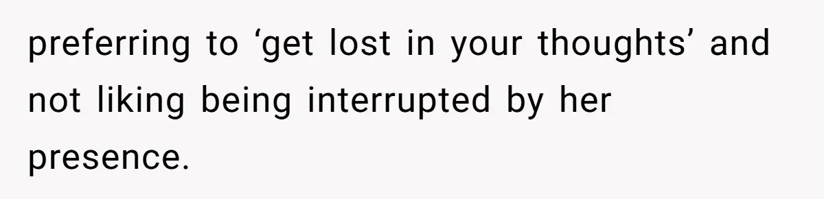 preferring to ‘get lost in your thoughts’ and not liking being interrupted by her presence.