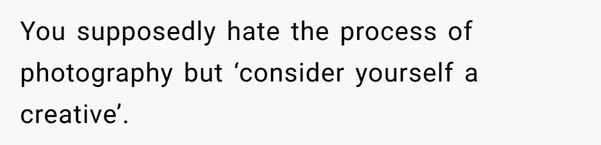 You supposedly hate the process of photography but ‘consider yourself a creative’.