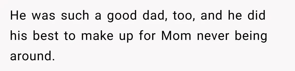 He was such a good dad, too, and he did his best to make up for Mom never being around.