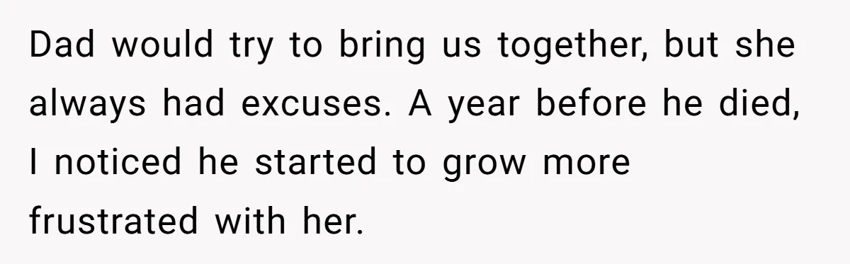 Dad would try to bring us together, but she always had excuses. A year before he died, I noticed he started to grow more frustrated with her.