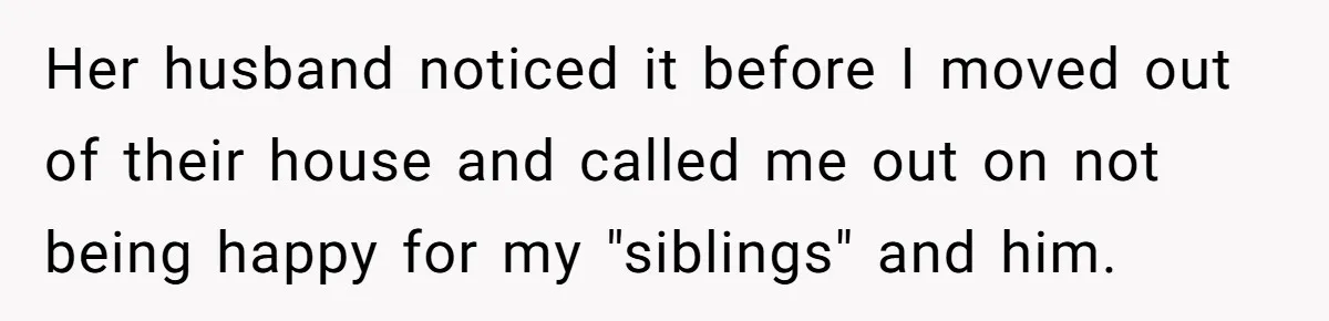 Her husband noticed it before I moved out of their house and called me out on not being happy for my "siblings" and him.