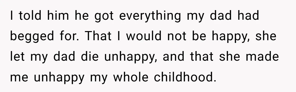 I told him he got everything my dad had begged for. That I would not be happy, she let my dad die unhappy, and that she made me unhappy my...